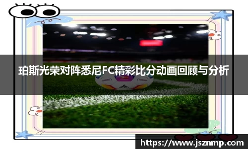 珀斯光荣对阵悉尼FC精彩比分动画回顾与分析