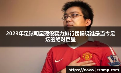 2023年足球明星现役实力排行榜揭晓谁是当今足坛的绝对巨星