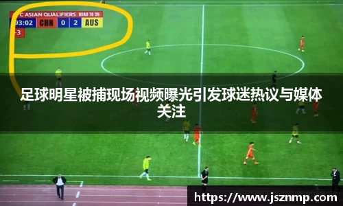 足球明星被捕现场视频曝光引发球迷热议与媒体关注