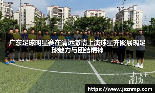 广东足球明星赛在清远激情上演球星齐聚展现足球魅力与团结精神