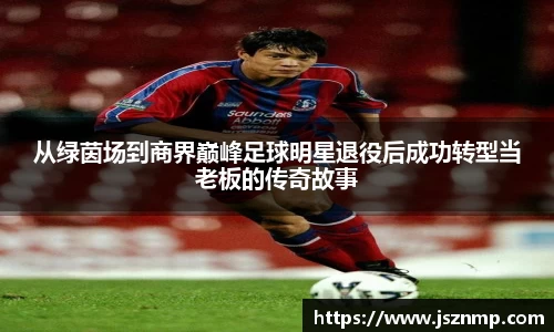 从绿茵场到商界巅峰足球明星退役后成功转型当老板的传奇故事