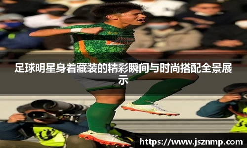 足球明星身着藏装的精彩瞬间与时尚搭配全景展示